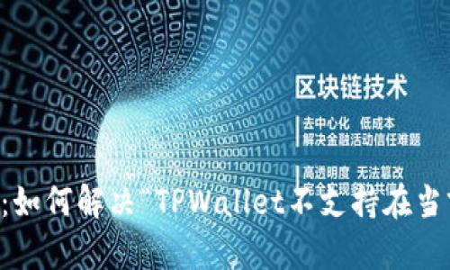 TPWallet用户指南：如何解决“TPWallet不支持在当前地区使用”的问题